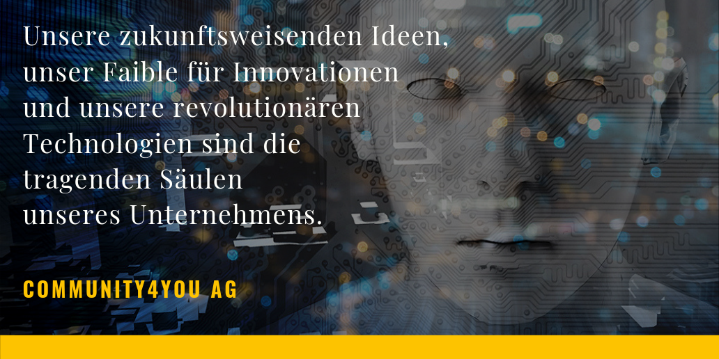 Unsere zukunftsweisenden Ideen, unser Faible für Innovationen und unsere revolutionären Technologien sind die tragenden Säulen unseres Unternehmens | community4you AG